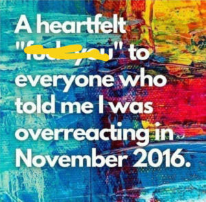 graphic that says "A heartfelt "f*** you" to everyone who told me I was overreacting in November 2016."